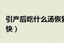 引產(chǎn)后吃什么湯恢復(fù)快（引產(chǎn)后吃什么恢復(fù)的快）