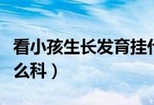 看小孩生長發(fā)育掛什么科（小孩生長發(fā)育掛什么科）