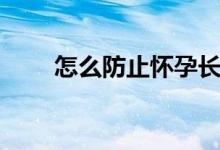 怎么防止懷孕長斑（怎么防止懷孕）