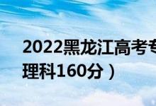 2022黑龍江高考?？品?jǐn)?shù)線：文科160分（理科160分）