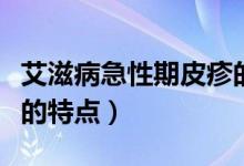 艾滋病急性期皮疹的特點(diǎn)（艾滋病急性期皮疹的特點(diǎn)）