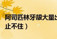 阿司匹林牙齦大量出血止不?。ㄑ例l大量出血止不住）