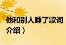 他和別人睡了歌詞（關(guān)于他和別人睡了歌詞的介紹）