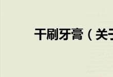 干刷牙膏(關于干刷牙膏的介紹)