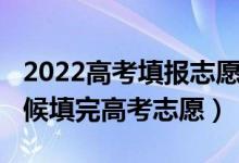 2022高考填報志愿啥時候開始（2022什么時候填完高考志愿）