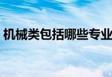 機(jī)械類包括哪些專業(yè)（什么專業(yè)就業(yè)前景好）
