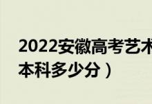 2022安徽高考藝術(shù)類本科分數(shù)線公布（藝術(shù)本科多少分）