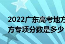 2022廣東高考地方專項計劃錄取分數(shù)線（地方專項分數(shù)是多少）