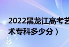 2022黑龍江高考藝術(shù)類?？品?jǐn)?shù)線公布（藝術(shù)專科多少分）
