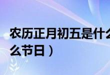 農歷正月初五是什么時候（農歷正月初五是什么節(jié)日）