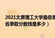2021太原理工大學(xué)最低錄取分?jǐn)?shù)線(xiàn)（2021太原理工大學(xué)各省錄取分?jǐn)?shù)線(xiàn)是多少）