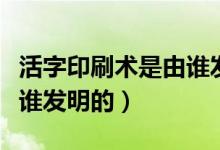 活字印刷術(shù)是由誰發(fā)明（中國的活字印刷術(shù)是誰發(fā)明的）