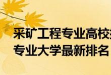 采礦工程專業(yè)高校排名（2022中國(guó)采礦工程專業(yè)大學(xué)最新排名）