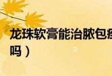 龍珠軟膏能治膿包痤瘡（龍珠軟膏會加重痤瘡嗎）