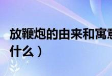 放鞭炮的由來(lái)和寓意(放鞭炮的起源和寓意是什么)