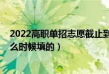 2022高職單招志愿截止到什么時候（2022高考單招志愿什么時候填的）
