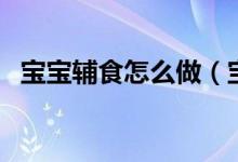 寶寶輔食怎么做（寶寶的輔食應(yīng)該怎么煮）