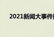2021新聞大事件摘抄（熱點(diǎn)話(huà)題事件）