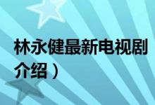 林永健最新電視?。P于林永健最新電視劇的介紹）
