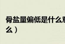 骨鹽量偏低是什么意思?。ü躯}量偏高代表什么）