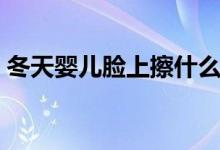 冬天嬰兒臉上擦什么(冬天寶寶臉上擦什么)