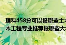 理科458分可以報(bào)哪些土木工程專業(yè)（2022高考410分學(xué)土木工程專業(yè)推薦報(bào)哪些大學(xué)）