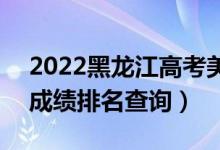 2022黑龍江高考美術(shù)類綜合分一分一段表（成績(jī)排名查詢）
