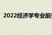 2022經(jīng)濟學(xué)專業(yè)前景怎么樣（好不好就業(yè)）