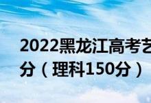 2022黑龍江高考藝術(shù)?？品?jǐn)?shù)線：文科150分（理科150分）