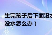 生完孩子后下面沒(méi)水怎么回事（生完小孩下面沒(méi)水怎么辦）