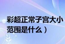 彩超正常子宮大?。ㄗ鯞超提示子宮大小正常范圍是什么）
