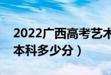2022廣西高考藝術(shù)類本科分?jǐn)?shù)線公布（藝術(shù)本科多少分）