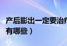 產(chǎn)后膨出一定要治療嗎(順產(chǎn)后陰壁膨出癥狀有哪些)