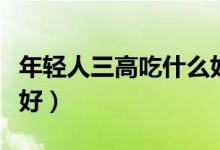 年輕人三高吃什么好（年輕人三高吃哪些比較好）