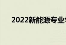 2022新能源專業(yè)學什么（好不好就業(yè)）