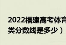 2022福建高考體育類錄取分數(shù)線公布（體育類分數(shù)線是多少）