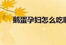 鵝蛋孕婦怎么吃啊（鵝蛋孕婦怎么吃）