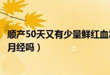 順產(chǎn)50天又有少量鮮紅血怎么辦（順產(chǎn)50天又有鮮紅的血是月經(jīng)嗎）