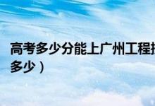 高考多少分能上廣州工程技術(shù)職業(yè)學(xué)院（2020錄取分?jǐn)?shù)線是多少）