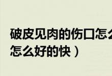 破皮見(jiàn)肉的傷口怎么愈合結(jié)痂快（破皮的傷口怎么好的快）