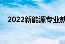 2022新能源專業(yè)就業(yè)前景（好找工作嗎）