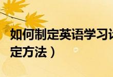 如何制定英語學(xué)習(xí)計(jì)劃表（英語學(xué)習(xí)計(jì)劃表制定方法）