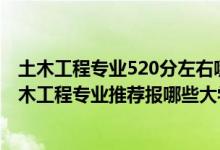 土木工程專業(yè)520分左右哪些學(xué)校好（2022高考540分學(xué)土木工程專業(yè)推薦報(bào)哪些大學(xué)）