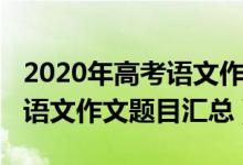 2020年高考語(yǔ)文作文題是什么（2020年高考語(yǔ)文作文題目匯總）