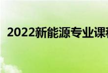 2022新能源專業(yè)課程有哪些（好找工作嗎）