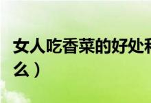 女人吃香菜的好處和壞處（吃香菜的好處是什么）
