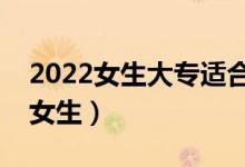 2022女生大專適合的填報(bào)的專業(yè)（哪些適合女生）