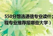 550分想選通信專業(yè)讀什么大學（2022高考450分學通信工程專業(yè)推薦報哪些大學）