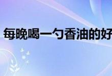 每晚喝一勺香油的好處（喝香油有什么好處）