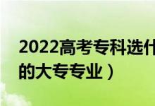 2022高考?？七x什么專業(yè)好女生（適合女生的大專專業(yè)）